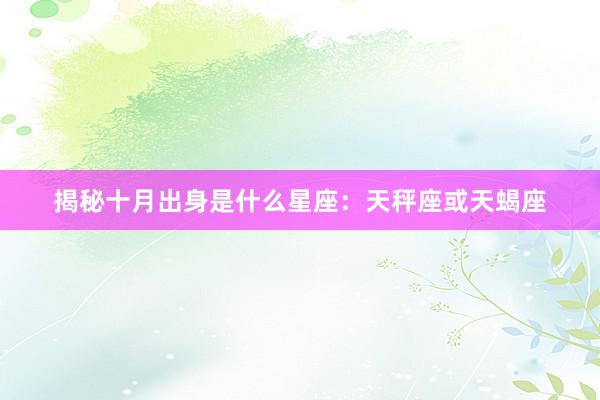 揭秘十月出身是什么星座：天秤座或天蝎座