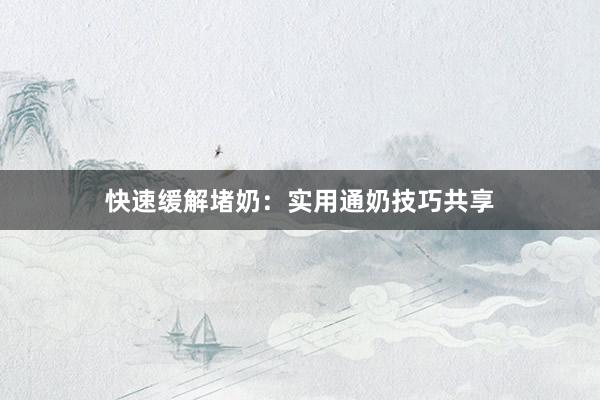 快速缓解堵奶：实用通奶技巧共享