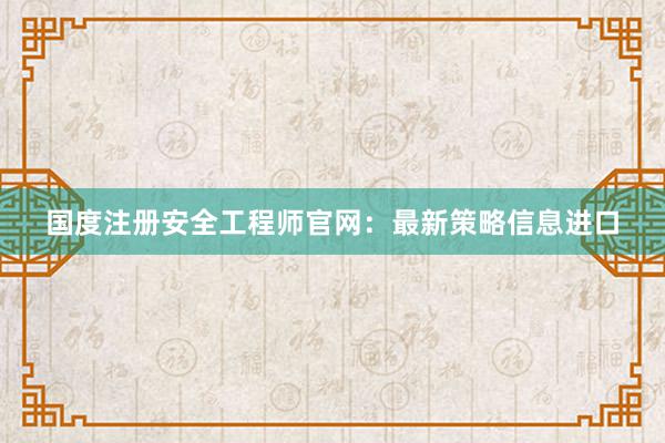 国度注册安全工程师官网：最新策略信息进口