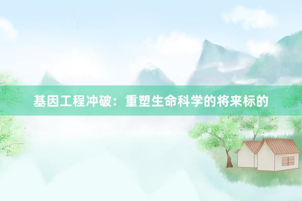 基因工程冲破：重塑生命科学的将来标的