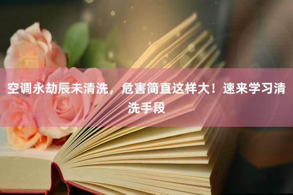 空调永劫辰未清洗，危害简直这样大！速来学习清洗手段