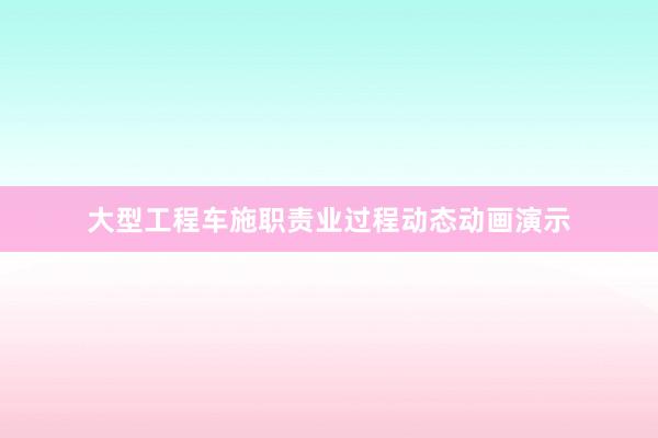 大型工程车施职责业过程动态动画演示