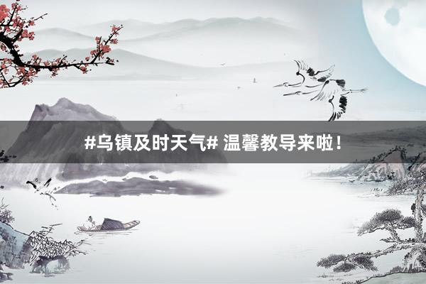 #乌镇及时天气# 温馨教导来啦！