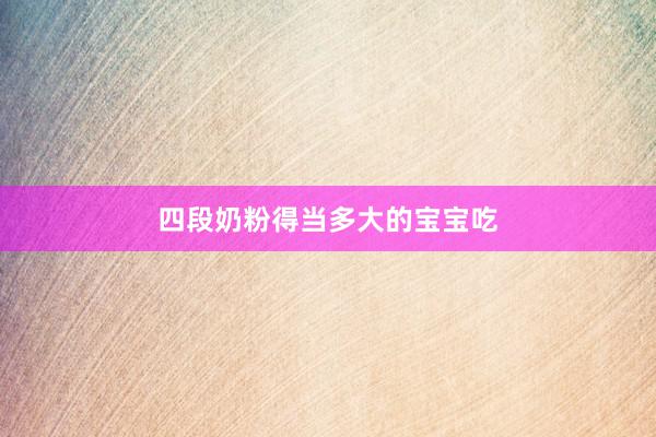 四段奶粉得当多大的宝宝吃