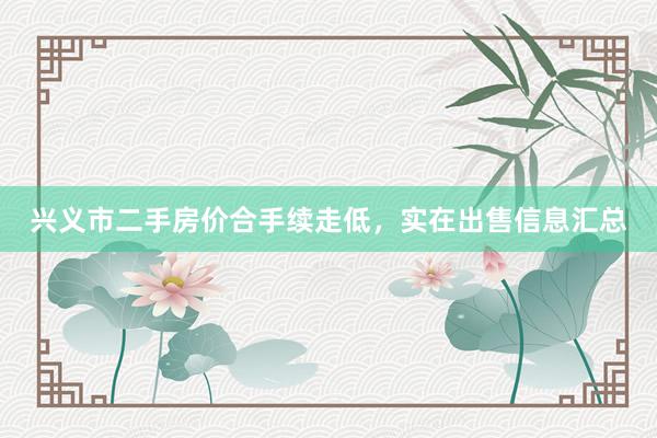 兴义市二手房价合手续走低，实在出售信息汇总