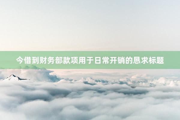 今借到财务部款项用于日常开销的恳求标题