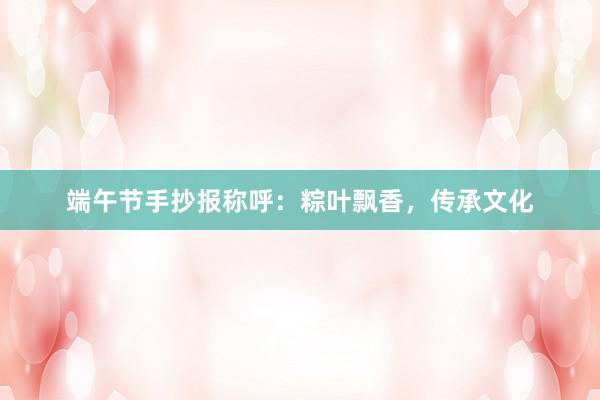 端午节手抄报称呼：粽叶飘香，传承文化