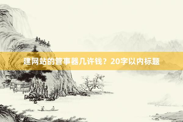 建网站的管事器几许钱？20字以内标题
