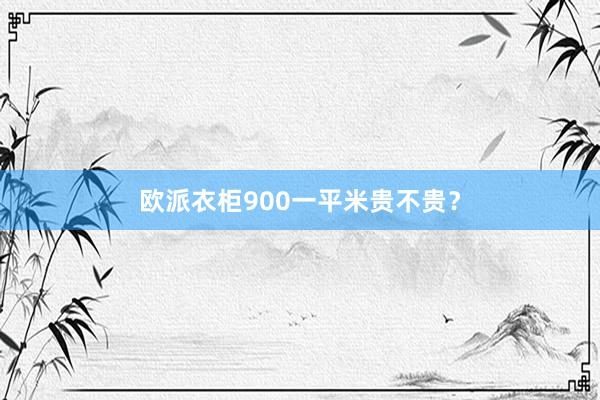 欧派衣柜900一平米贵不贵？