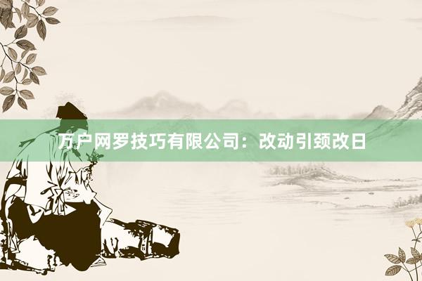 万户网罗技巧有限公司：改动引颈改日