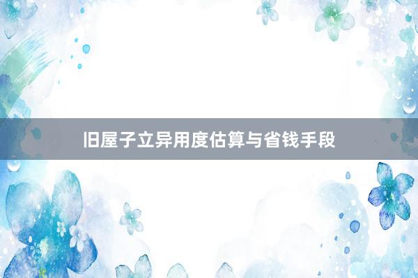 旧屋子立异用度估算与省钱手段