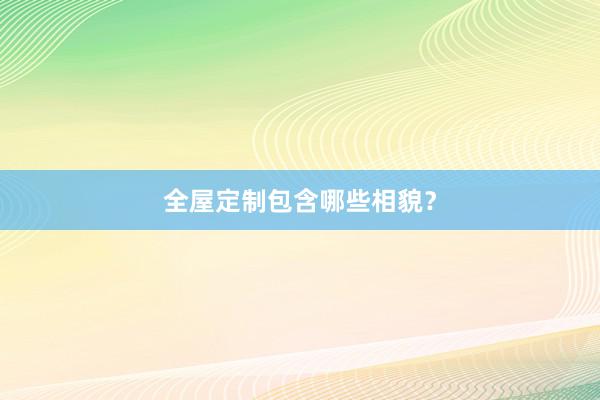 全屋定制包含哪些相貌？