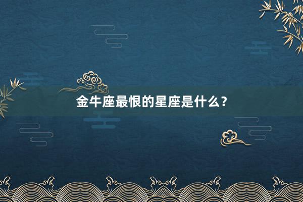 金牛座最恨的星座是什么？