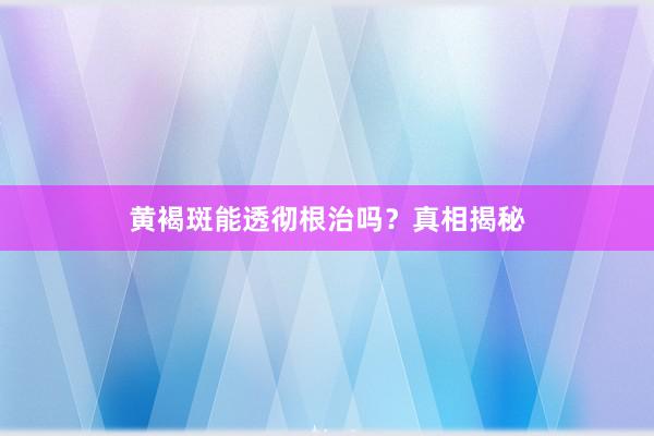 黄褐斑能透彻根治吗？真相揭秘