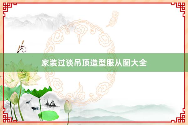 家装过谈吊顶造型服从图大全