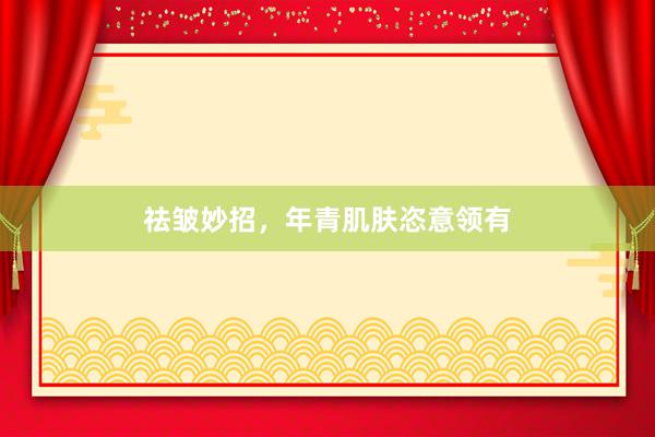 祛皱妙招，年青肌肤恣意领有