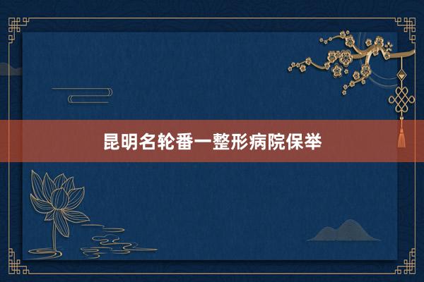 昆明名轮番一整形病院保举