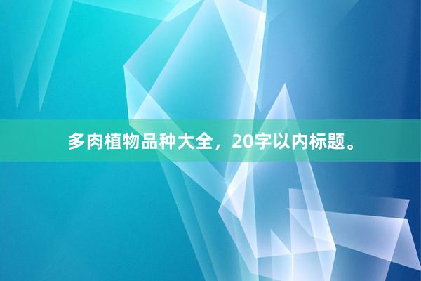 多肉植物品种大全，20字以内标题。