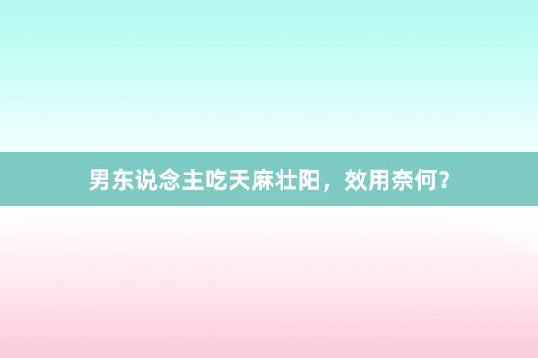 男东说念主吃天麻壮阳，效用奈何？