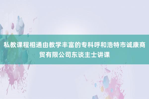 私教课程相通由教学丰富的专科呼和浩特市诚康商贸有限公司东谈主士讲课